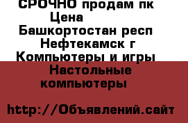 СРОЧНО продам пк › Цена ­ 4 000 - Башкортостан респ., Нефтекамск г. Компьютеры и игры » Настольные компьютеры   